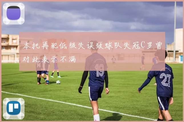 本托再犯低级失误致球队失冠C罗曾对此表示不满
