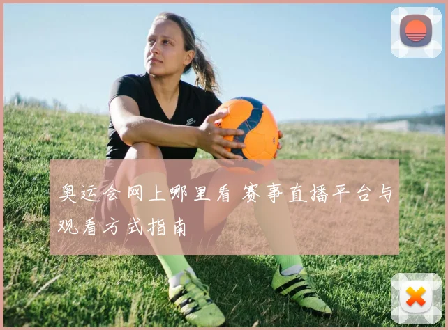 奥运会网上哪里看 赛事直播平台与观看方式指南