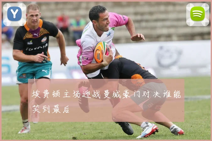 埃费顿主场迎战曼城豪门对决谁能笑到最后