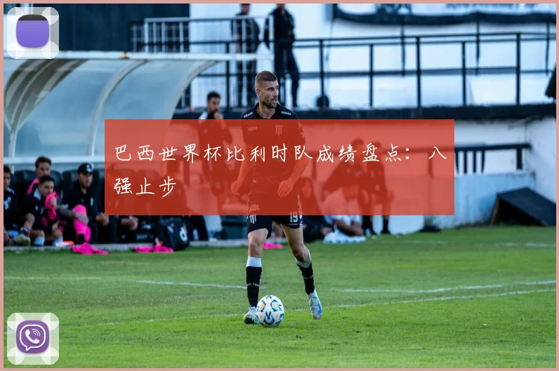 巴西世界杯比利时队成绩盘点：八强止步