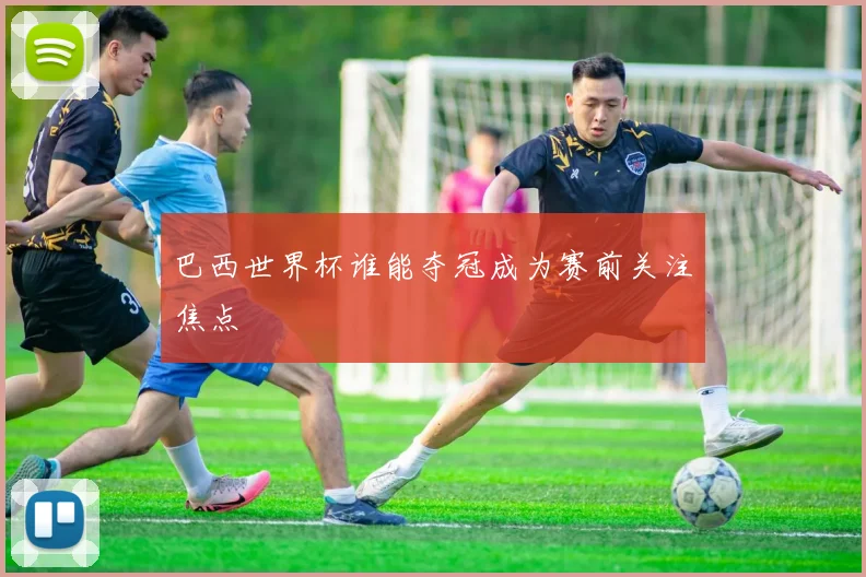 巴西世界杯谁能夺冠成为赛前关注焦点