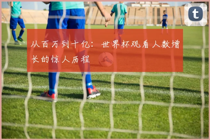 从百万到十亿：世界杯观看人数增长的惊人历程