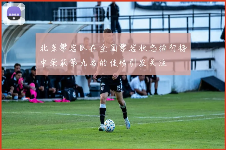 北京攀岩队在全国攀岩状态排行榜中荣获第九名的佳绩引发关注