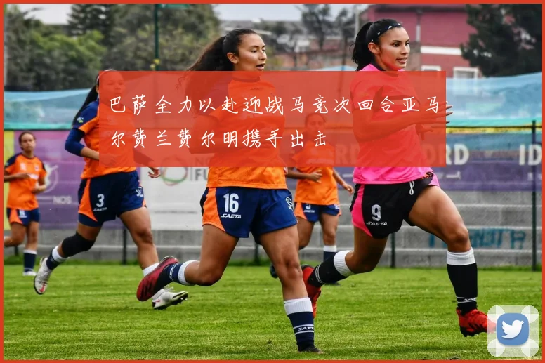 巴萨全力以赴迎战马竞次回合亚马尔费兰费尔明携手出击