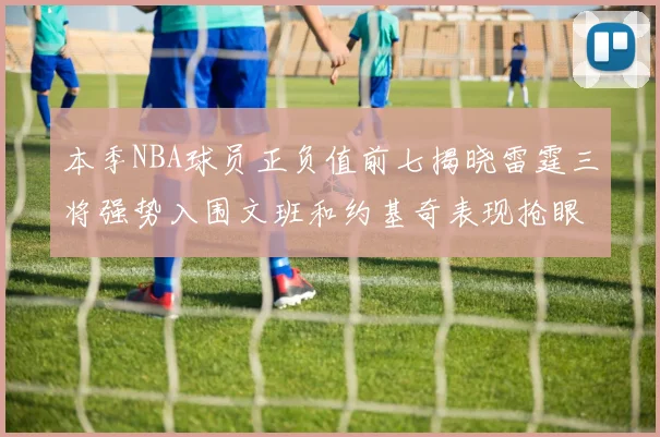 本季NBA球员正负值前七揭晓雷霆三将强势入围文班和约基奇表现抢眼